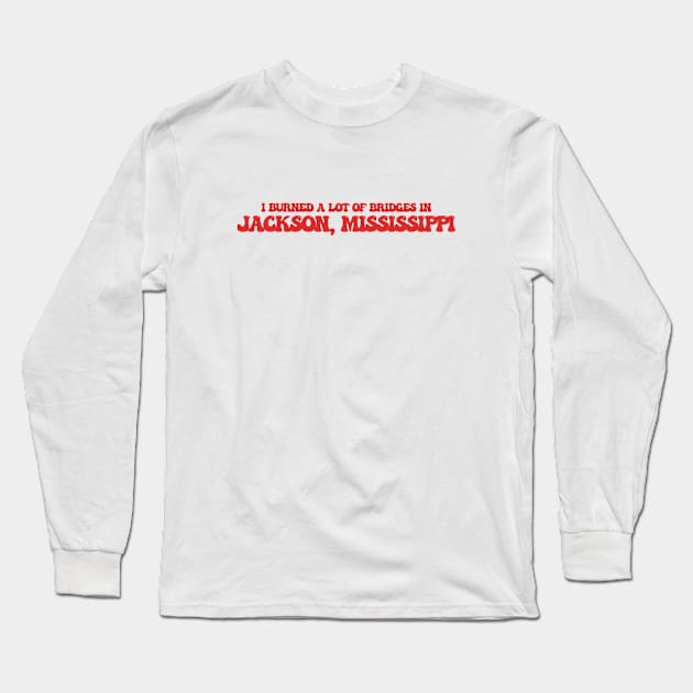 I burned a lot of bridges in Jackson, Mississippi Long Sleeve T-Shirt by Curt's Shirts